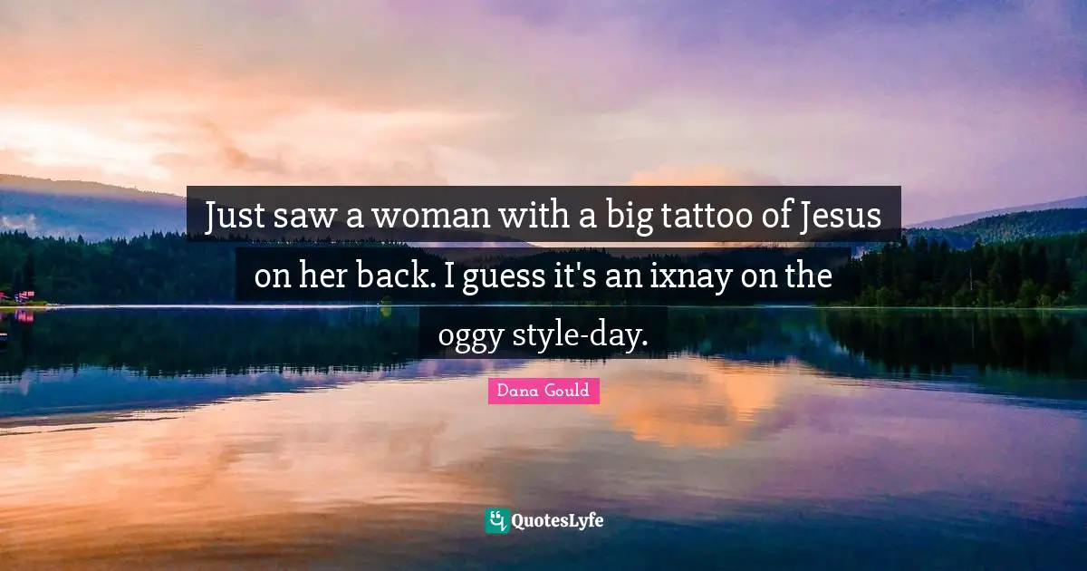 Just saw a woman with a big tattoo of Jesus on her back. I guess it's an ixnay on the oggy style-day.