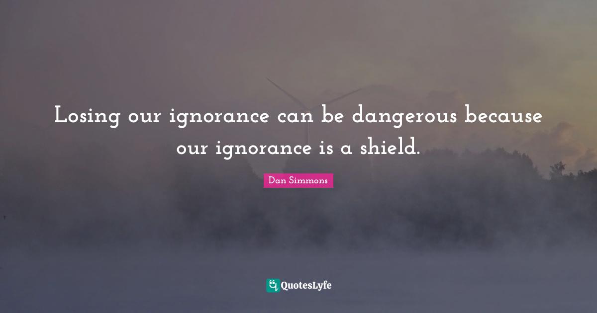 Dan Simmons Quotes: "Losing our ignorance can be dangerous because our ignorance is a shield."