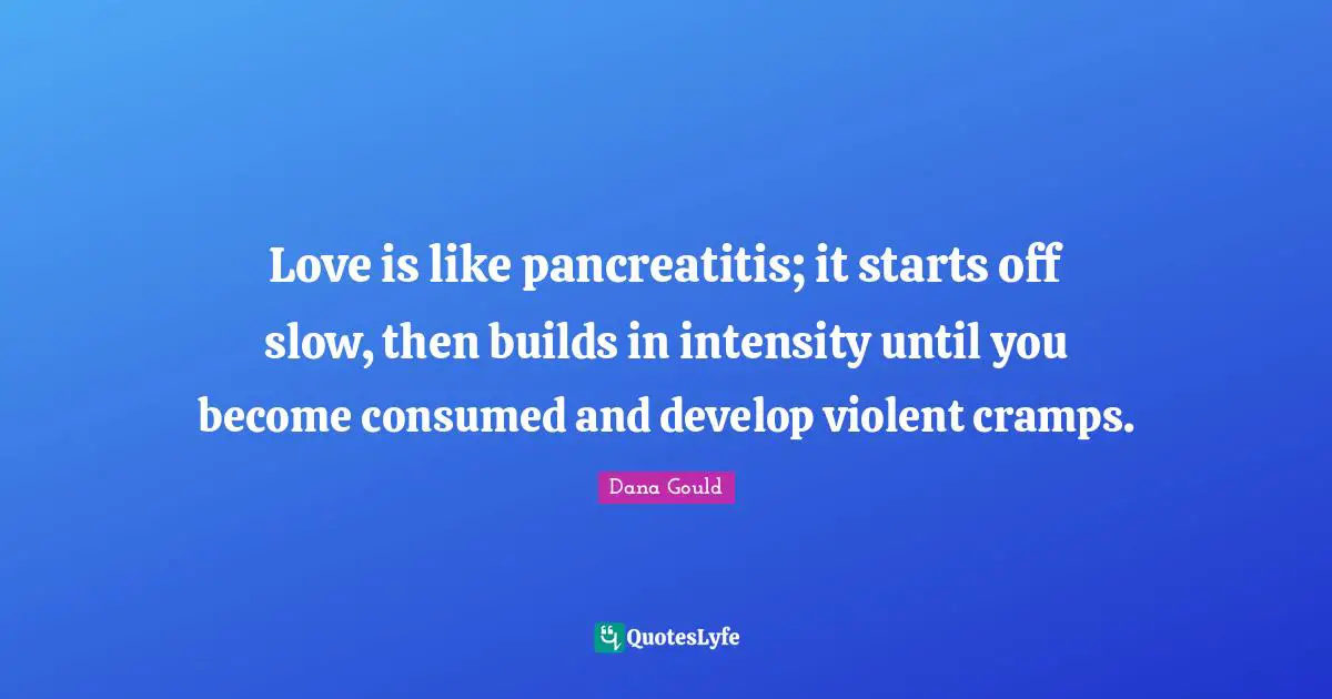 Love is like pancreatitis; it starts off slow, then builds in intensity until you become consumed and develop violent cramps.
