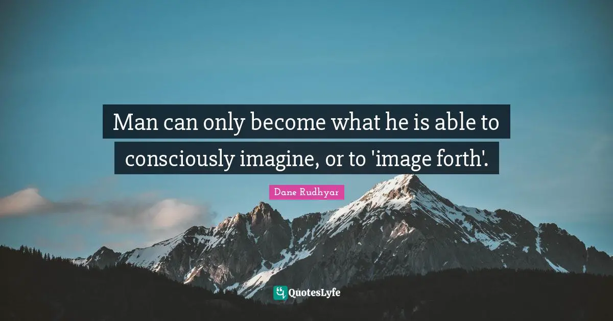 Man can only become what he is able to consciously imagine, or to 'image forth'.