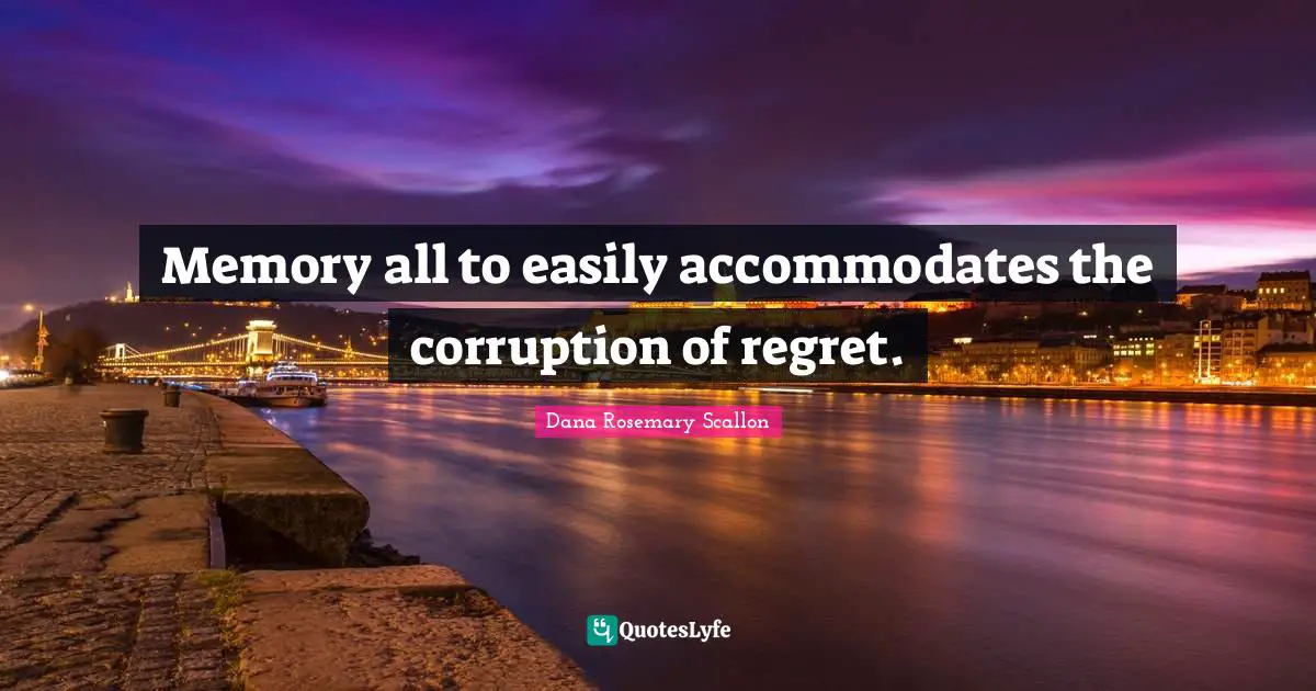 Memory all to easily accommodates the corruption of regret.
