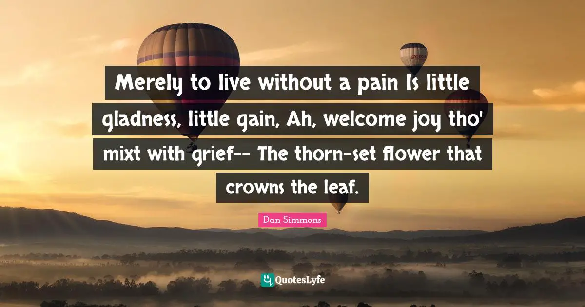 Dan Simmons Quotes: "Merely to live without a pain Is little gladness, little gain, Ah, welcome joy tho' mixt with grief-- The thorn-set flower that crowns the leaf."