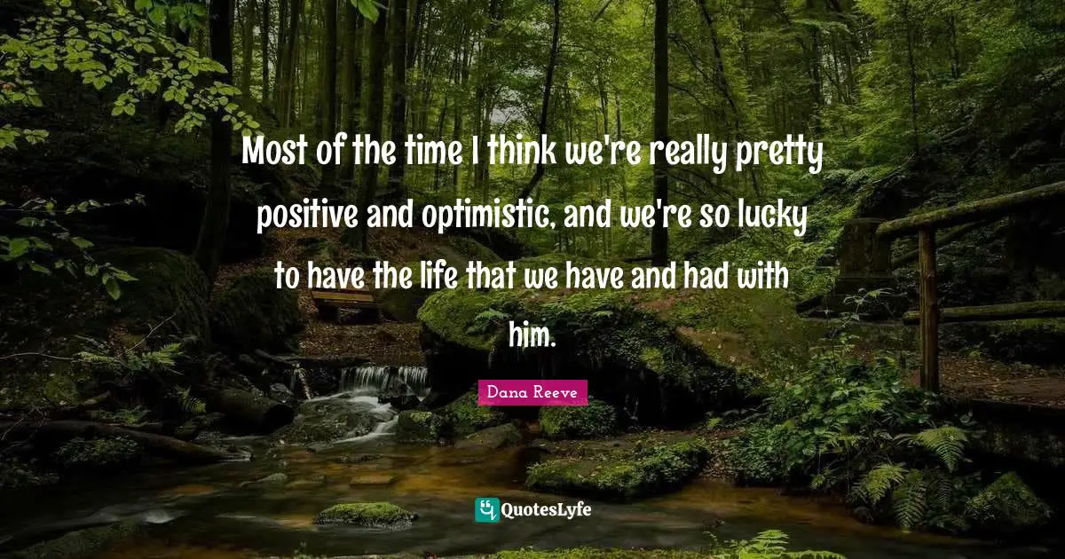 Really Pretty Quotes: "Most of the time I think we're really pretty positive and optimistic, and we're so lucky to have the life that we have and had with him."