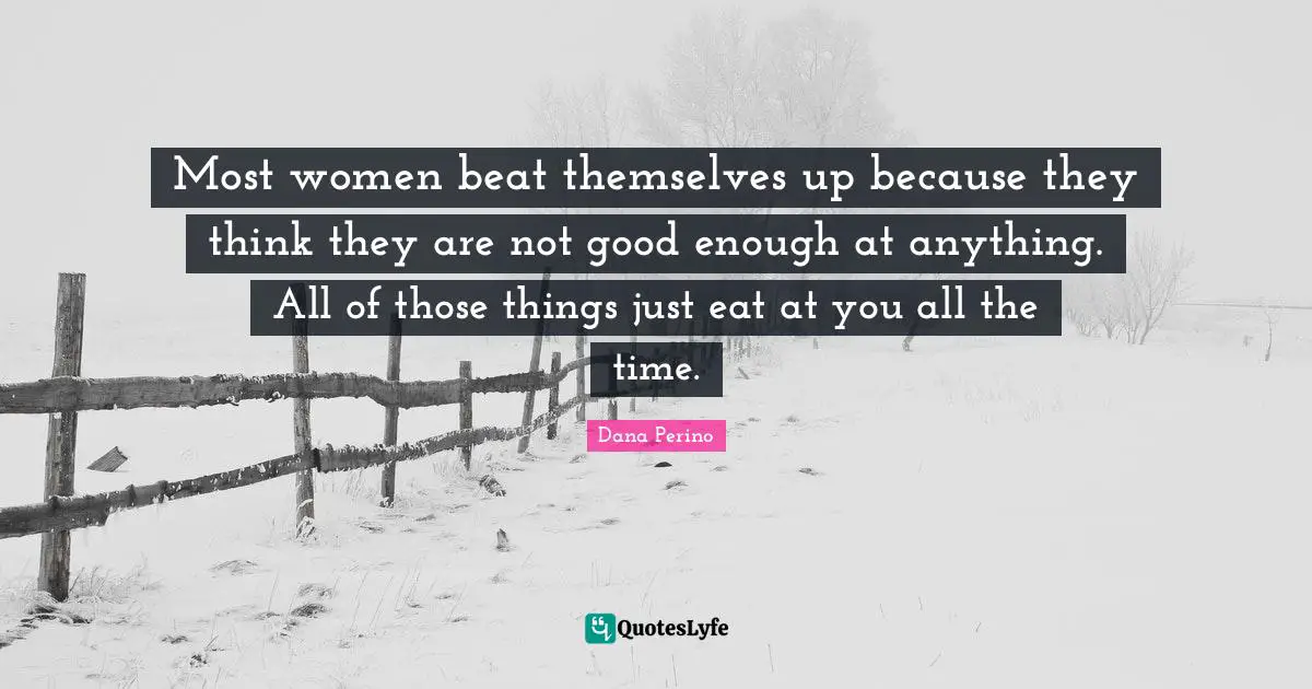 Dana Perino Quotes: "Most women beat themselves up because they think they are not good enough at anything. All of those things just eat at you all the time."