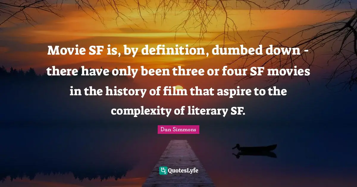 Dan Simmons Quotes: "Movie SF is, by definition, dumbed down - there have only been three or four SF movies in the history of film that aspire to the complexity of literary SF."