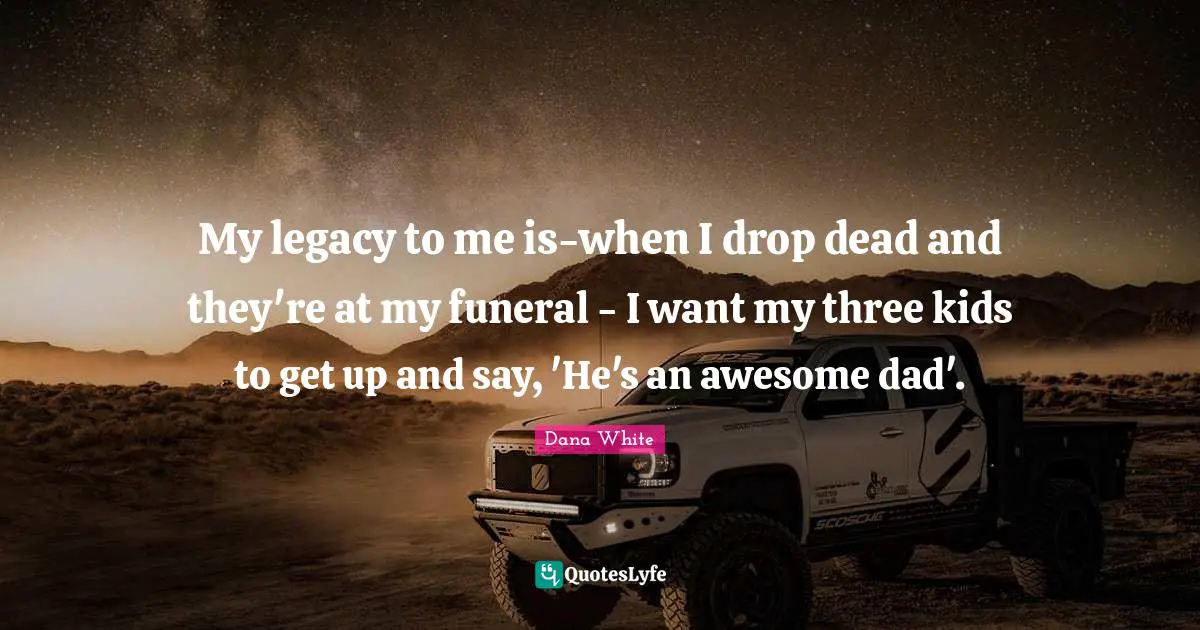 My legacy to me is-when I drop dead and they're at my funeral - I want my three kids to get up and say, 'He's an awesome dad'.