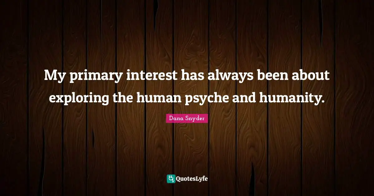 My primary interest has always been about exploring the human psyche and humanity.