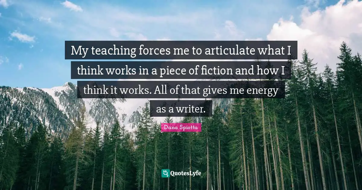 Dana Spiotta Quotes: "My teaching forces me to articulate what I think works in a piece of fiction and how I think it works. All of that gives me energy as a writer."