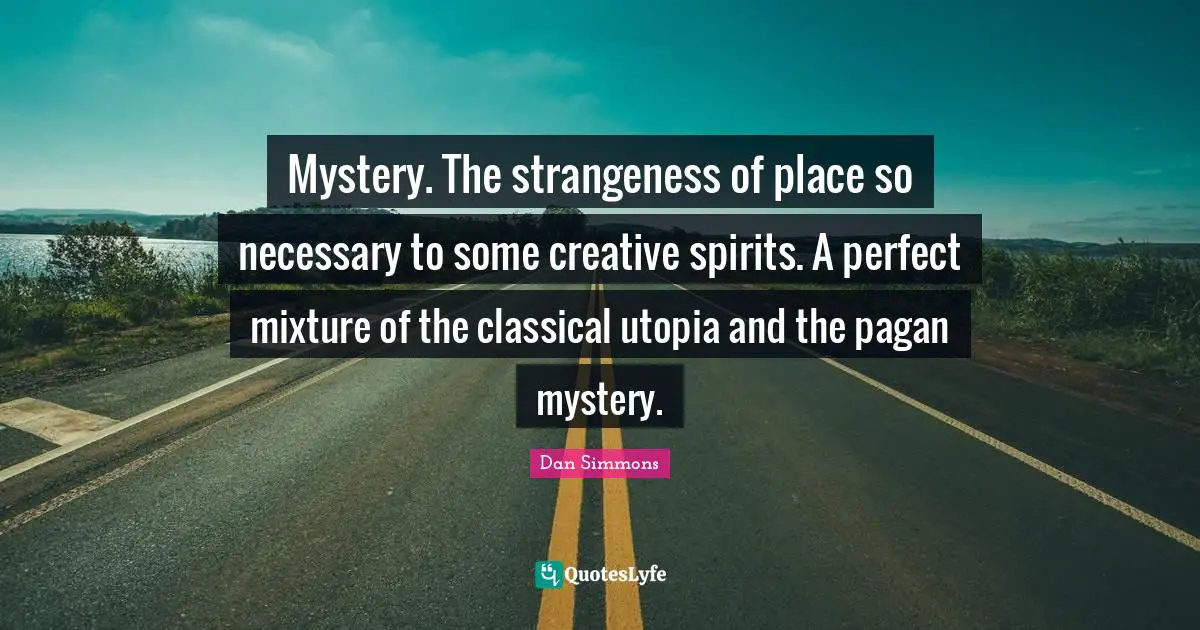 Mystery. The strangeness of place so necessary to some creative spirits. A perfect mixture of the classical utopia and the pagan mystery.