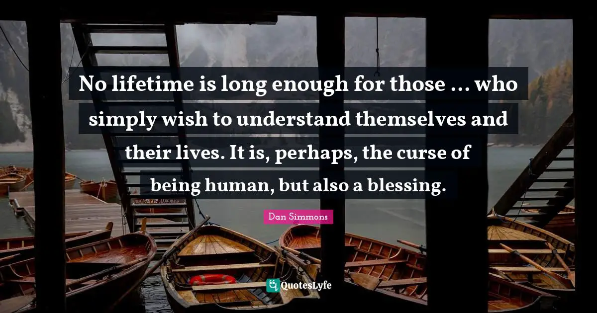 Dan Simmons Quotes: "No lifetime is long enough for those ... who simply wish to understand themselves and their lives. It is, perhaps, the curse of being human, but also a blessing."