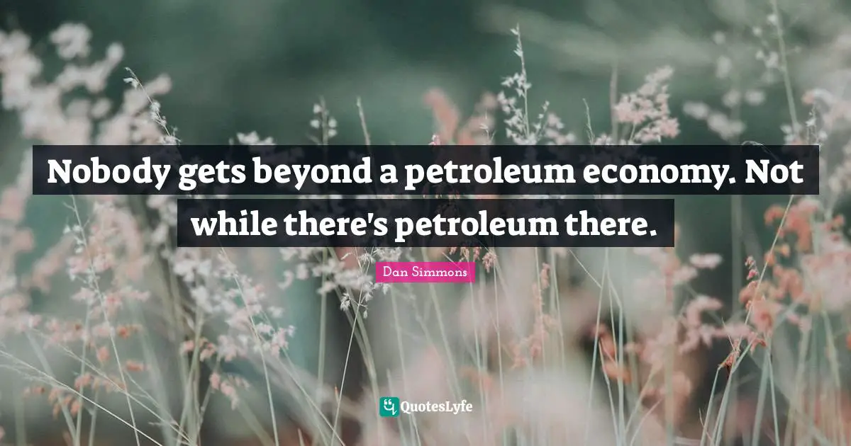 Dan Simmons Quotes: "Nobody gets beyond a petroleum economy. Not while there's petroleum there."