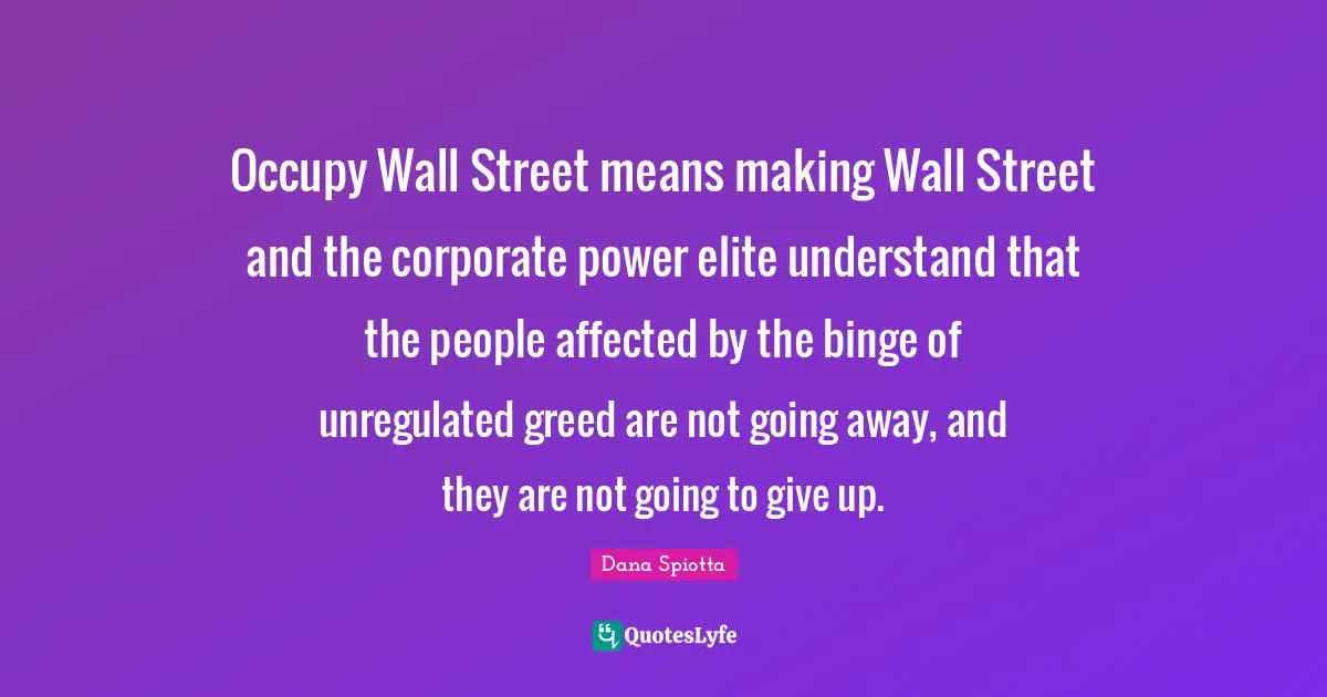 Occupy Wall Street Quotes: "Occupy Wall Street means making Wall Street and the corporate power elite understand that the people affected by the binge of unregulated greed are not going away, and they are not going to give up."