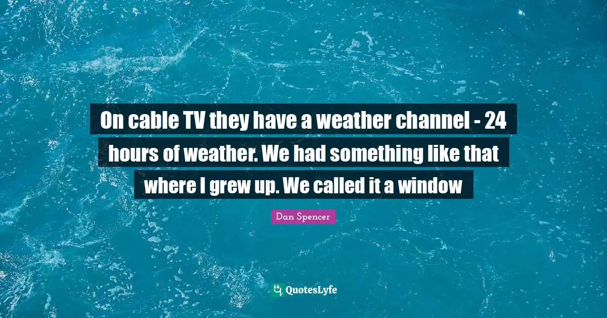 Tvs Quotes: "On cable TV they have a weather channel - 24 hours of weather. We had something like that where I grew up. We called it a window"