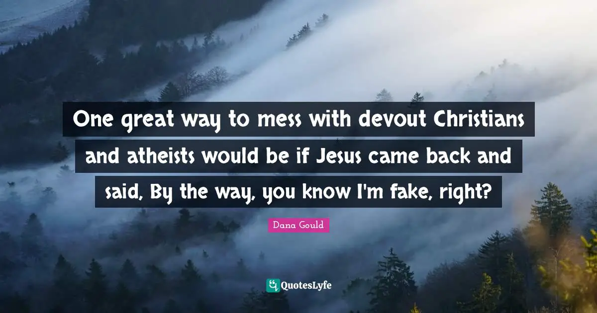Dana Gould Quotes: "One great way to mess with devout Christians and atheists would be if Jesus came back and said, By the way, you know I'm fake, right?"