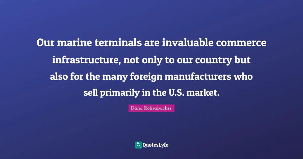 Infrastructure Quotes: "Our marine terminals are invaluable commerce infrastructure, not only to our country but also for the many foreign manufacturers who sell primarily in the U.S. market."