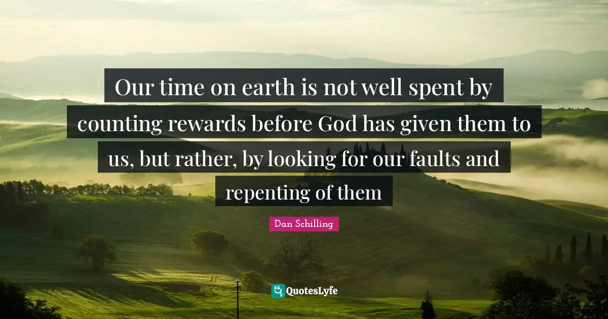 Our time on earth is not well spent by counting rewards before God has given them to us, but rather, by looking for our faults and repenting of them