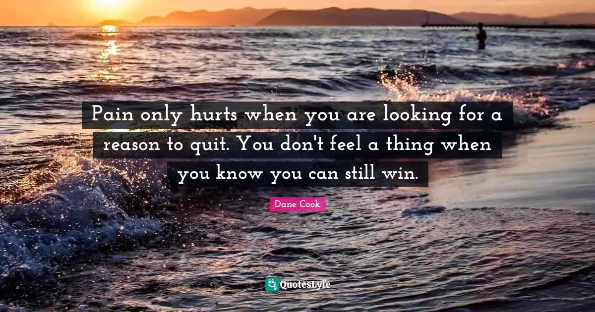 Pain only hurts when you are looking for a reason to quit. You don't feel a thing when you know you can still win.