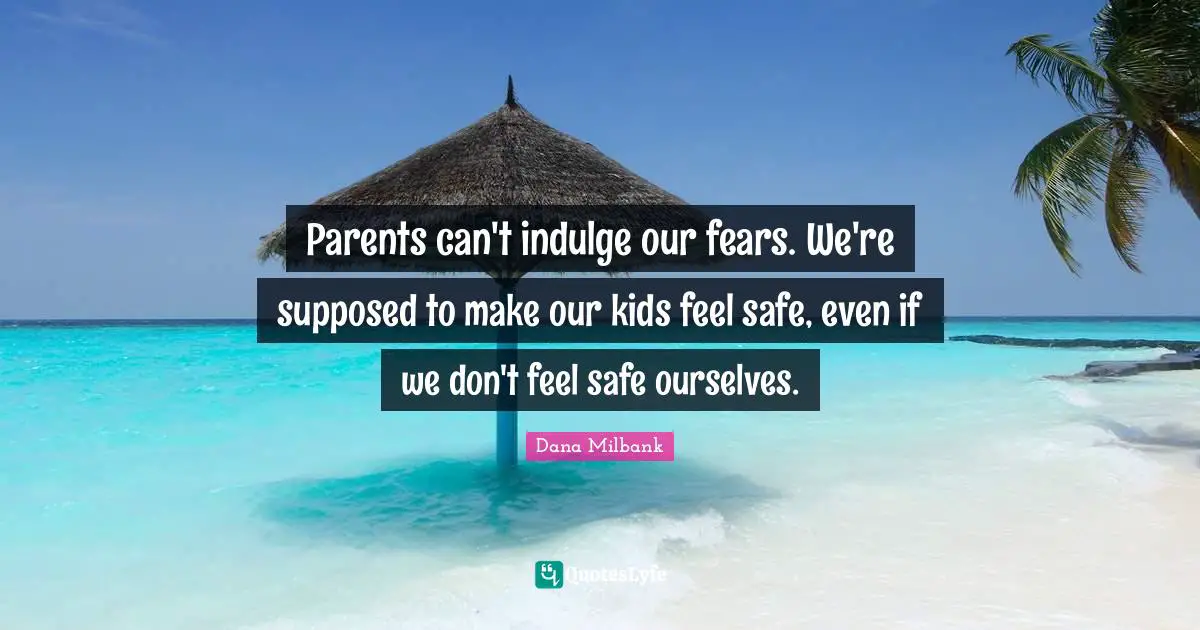 Parents can't indulge our fears. We're supposed to make our kids feel safe, even if we don't feel safe ourselves.