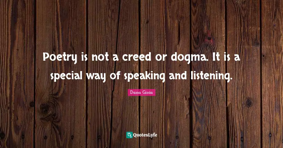 Poetry is not a creed or dogma. It is a special way of speaking and listening.