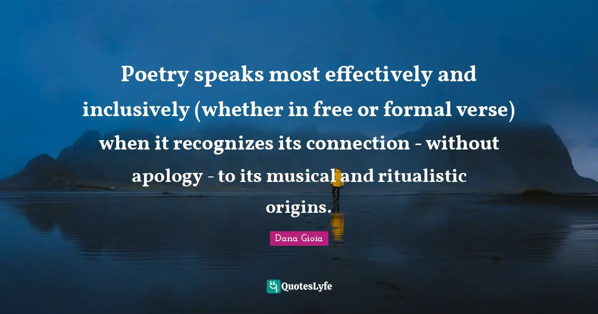 Poetry speaks most effectively and inclusively (whether in free or formal verse) when it recognizes its connection - without apology - to its musical and ritualistic origins.