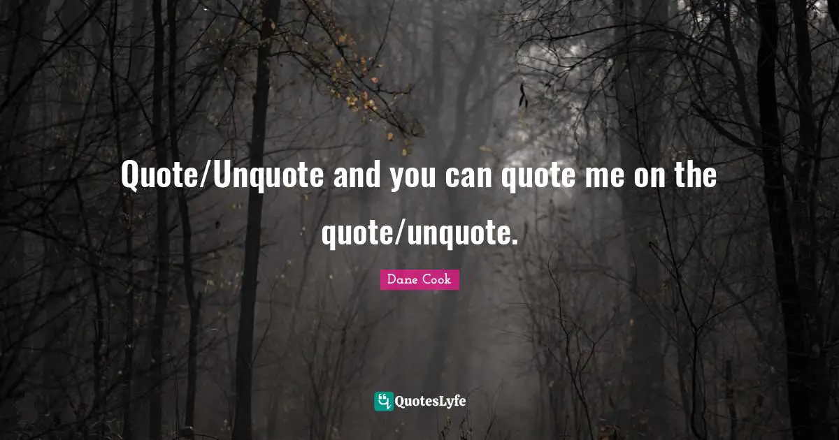 Quote/Unquote and you can quote me on the quote/unquote.