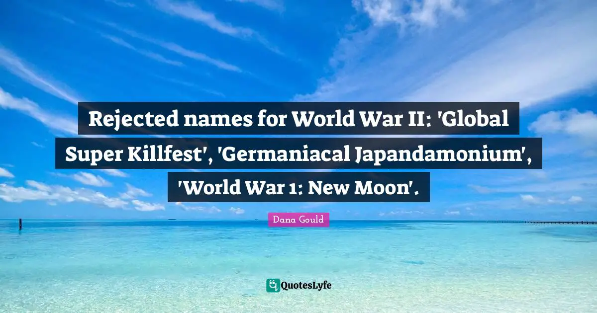 Dana Gould Quotes: "Rejected names for World War II: 'Global Super Killfest', 'Germaniacal Japandamonium', 'World War 1: New Moon'."