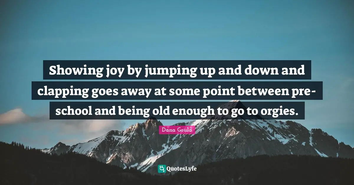 Dana Gould Quotes: "Showing joy by jumping up and down and clapping goes away at some point between pre-school and being old enough to go to orgies."
