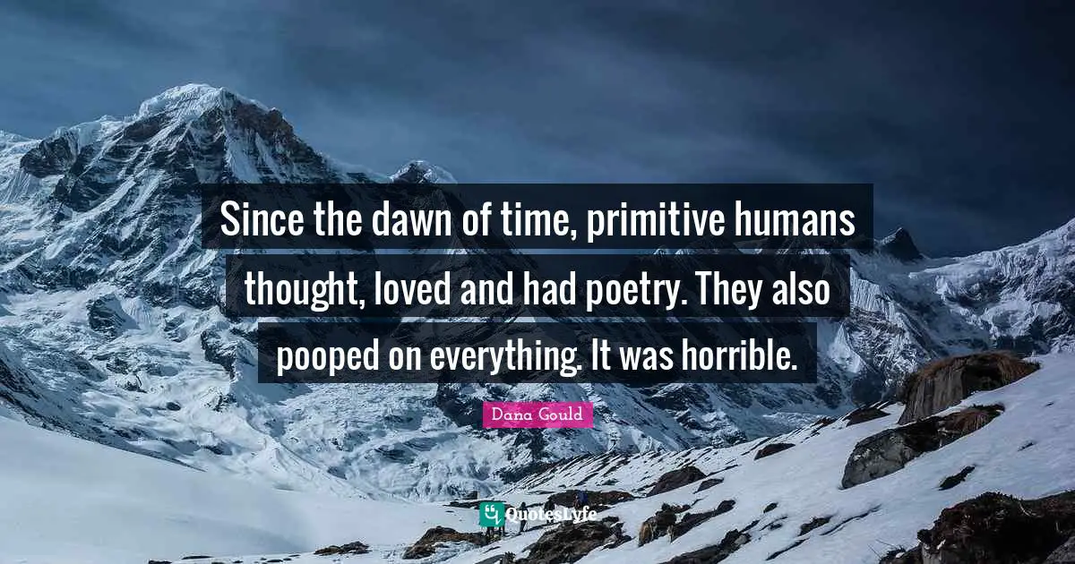 Dana Gould Quotes: "Since the dawn of time, primitive humans thought, loved and had poetry. They also pooped on everything. It was horrible."