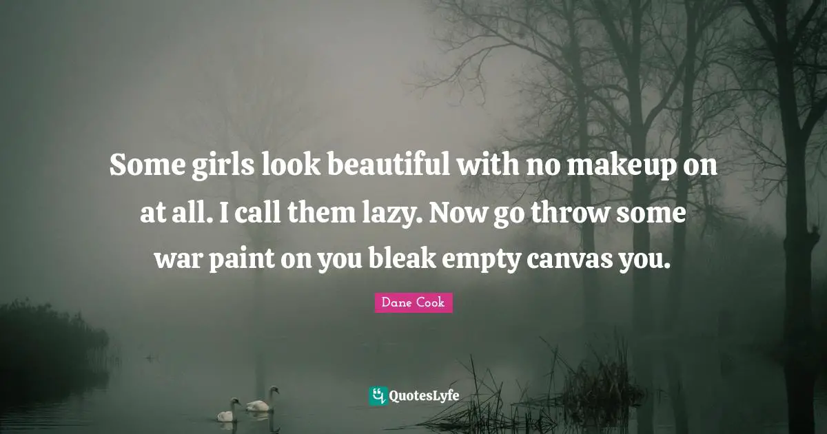 Some girls look beautiful with no makeup on at all. I call them lazy. Now go throw some war paint on you bleak empty canvas you.