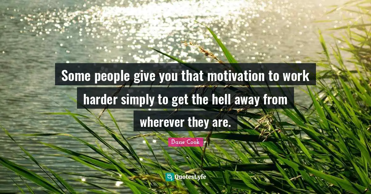 Some people give you that motivation to work harder simply to get the hell away from wherever they are.