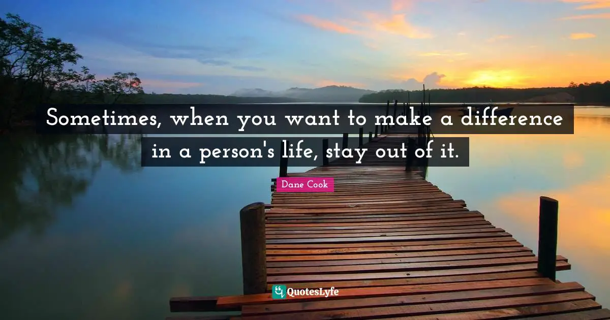 Dane Cook Quotes: "Sometimes, when you want to make a difference in a person's life, stay out of it."