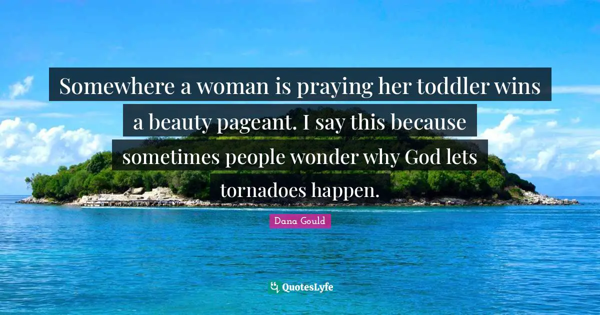 Pageant Quotes: "Somewhere a woman is praying her toddler wins a beauty pageant. I say this because sometimes people wonder why God lets tornadoes happen."