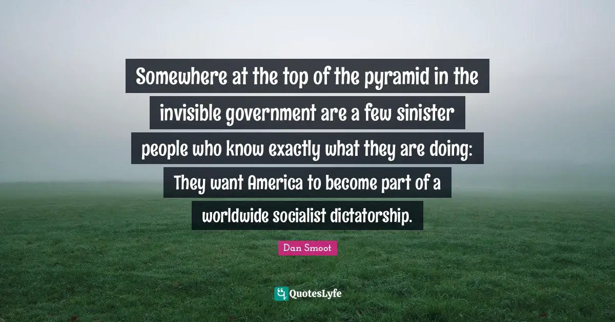 Somewhere at the top of the pyramid in the invisible government are a few sinister people who know exactly what they are doing: They want America to become part of a worldwide socialist dictatorship.