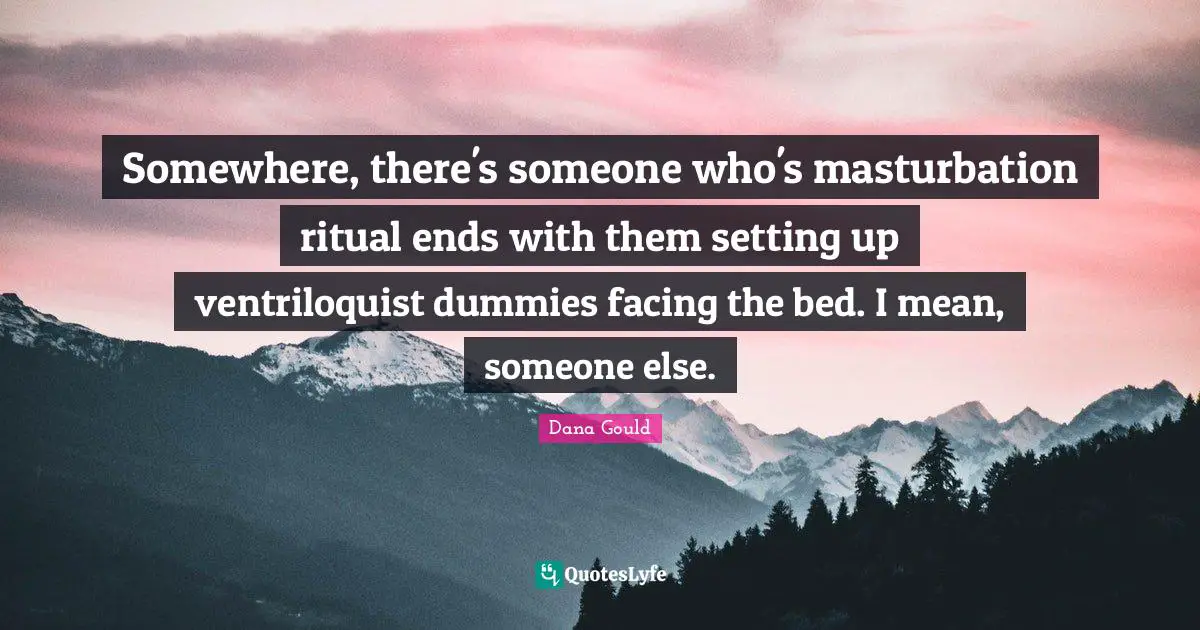 Dana Gould Quotes: "Somewhere, there's someone who's masturbation ritual ends with them setting up ventriloquist dummies facing the bed. I mean, someone else."