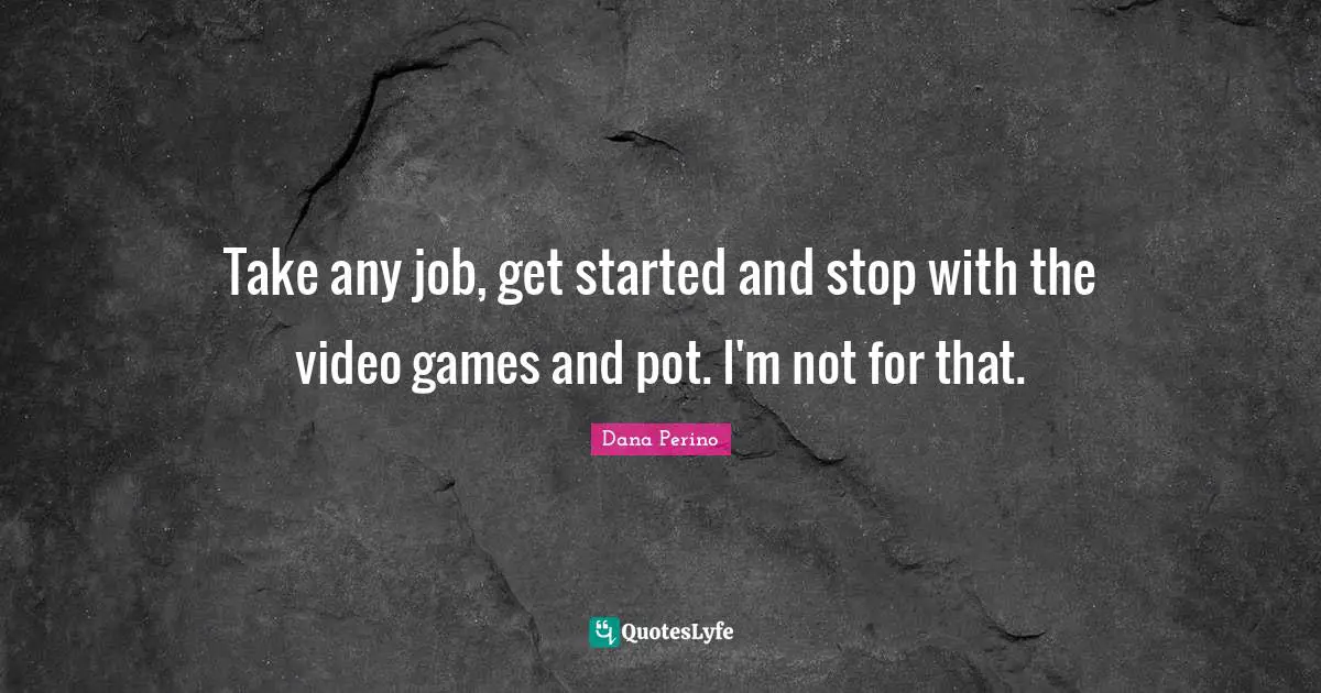 Dana Perino Quotes: "Take any job, get started and stop with the video games and pot. I'm not for that."