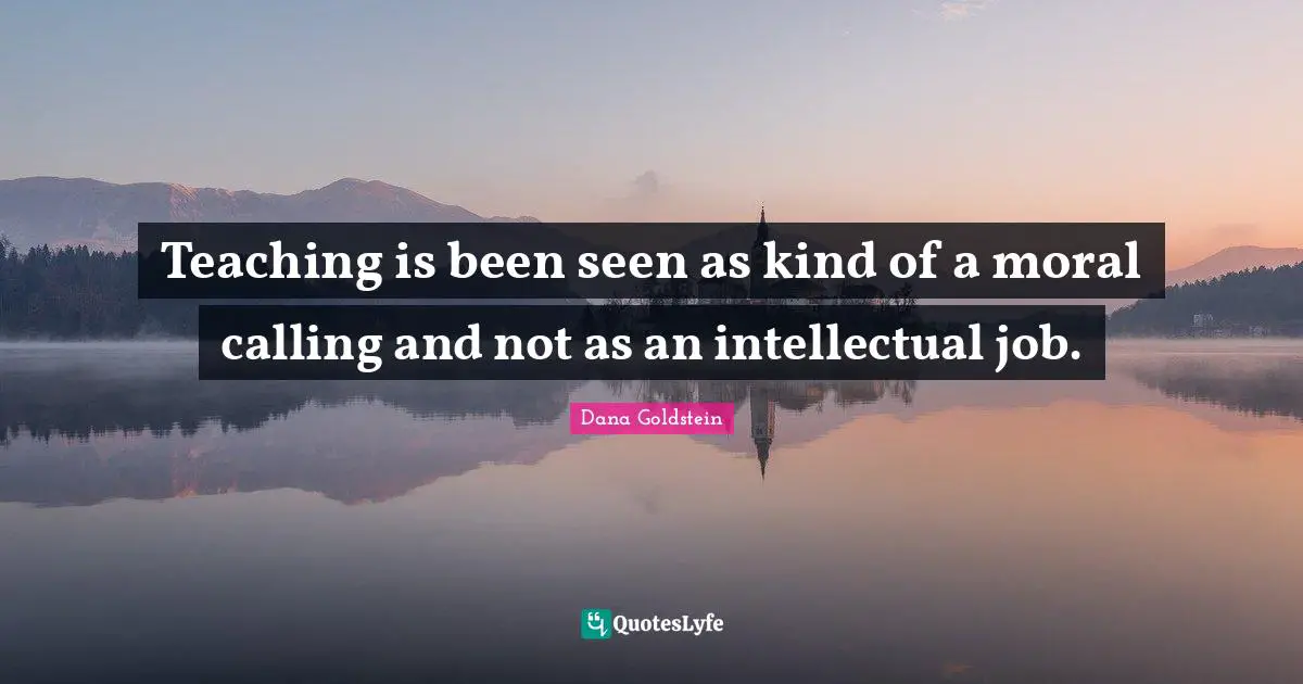 Teaching is been seen as kind of a moral calling and not as an intellectual job.