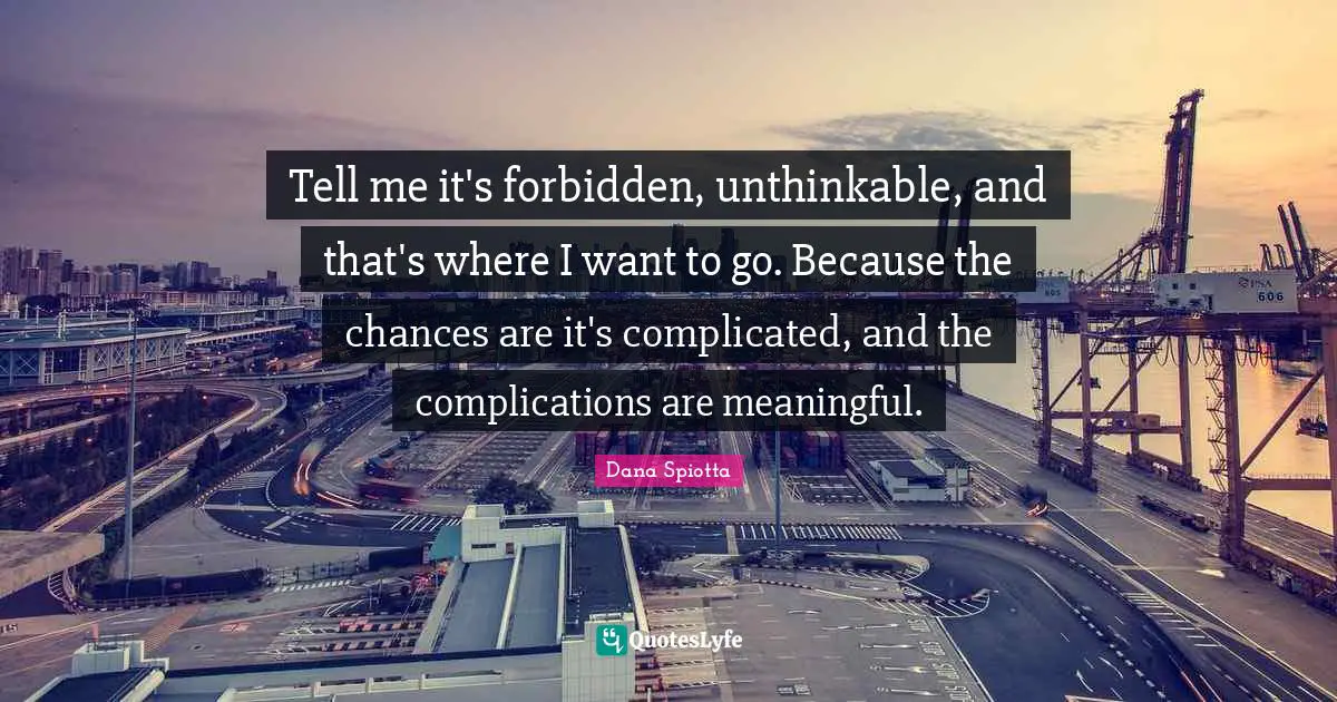 Dana Spiotta Quotes: "Tell me it's forbidden, unthinkable, and that's where I want to go. Because the chances are it's complicated, and the complications are meaningful."
