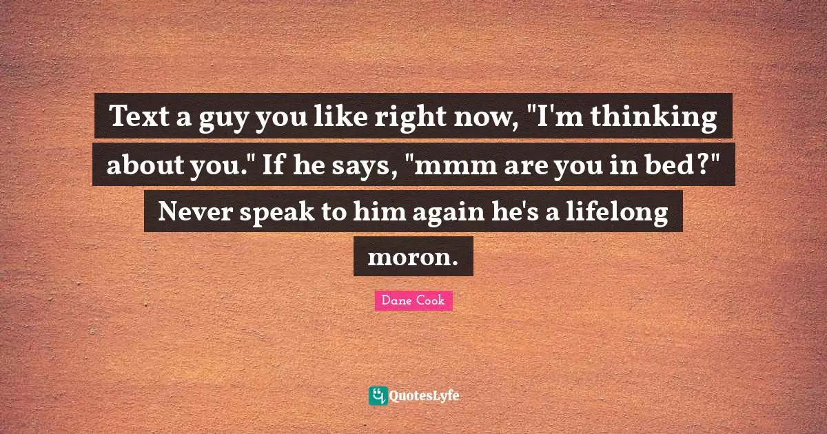 Dane Cook Quotes: "Text a guy you like right now, "I'm thinking about you." If he says, "mmm are you in bed?" Never speak to him again he's a lifelong moron."