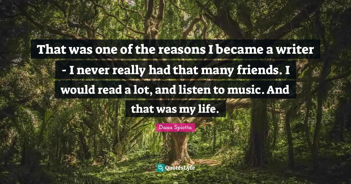 Dana Spiotta Quotes: "That was one of the reasons I became a writer - I never really had that many friends. I would read a lot, and listen to music. And that was my life."