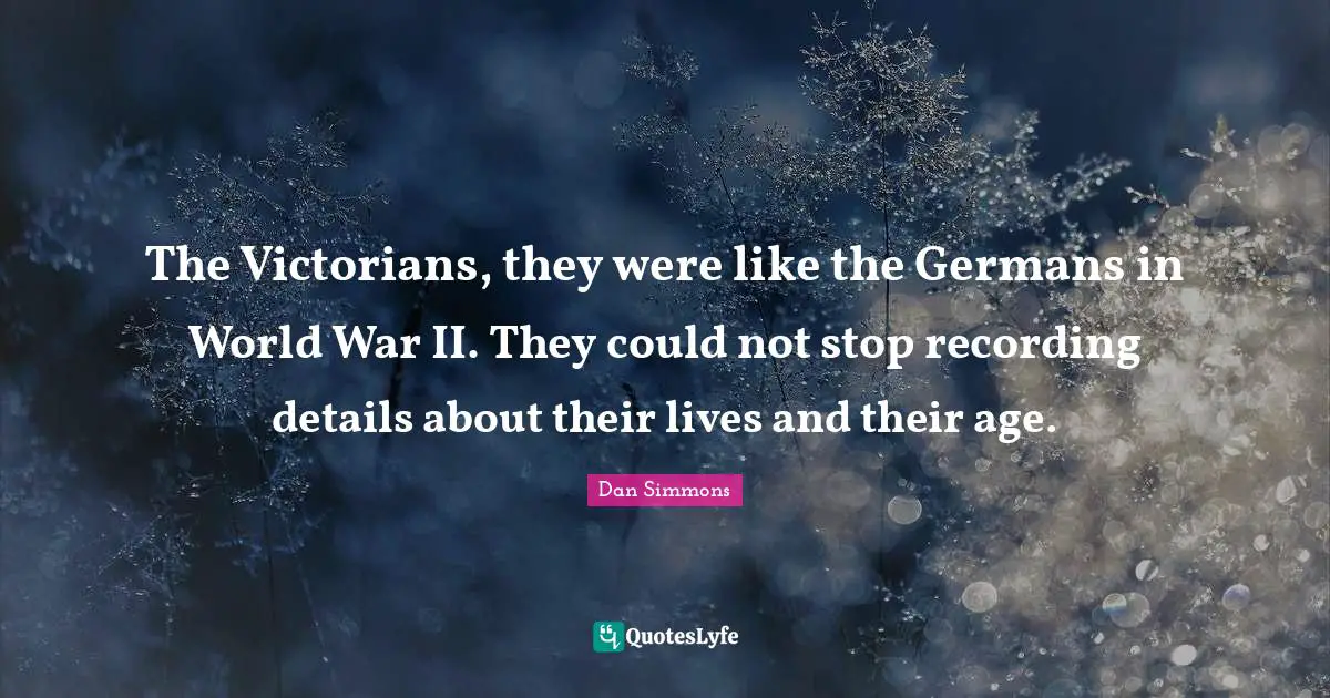 The Victorians, they were like the Germans in World War II. They could not stop recording details about their lives and their age.