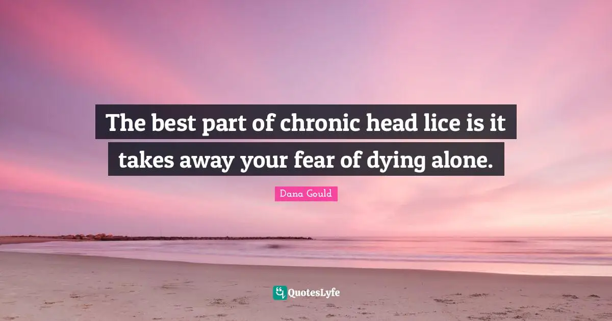 The best part of chronic head lice is it takes away your fear of dying alone.