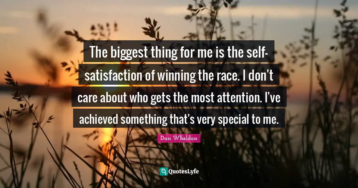 The biggest thing for me is the self-satisfaction of winning the race. I don't care about who gets the most attention. I've achieved something that's very special to me.