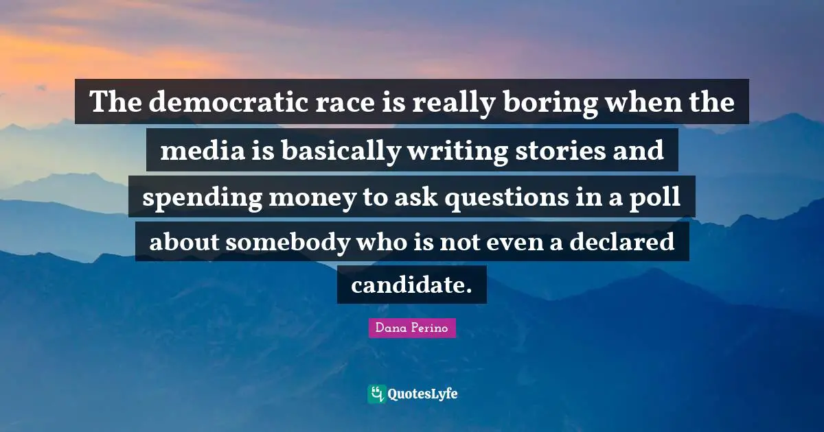 Dana Perino Quotes: "The democratic race is really boring when the media is basically writing stories and spending money to ask questions in a poll about somebody who is not even a declared candidate."