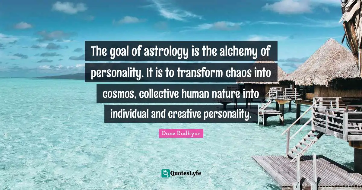 The goal of astrology is the alchemy of personality. It is to transform chaos into cosmos, collective human nature into individual and creative personality.