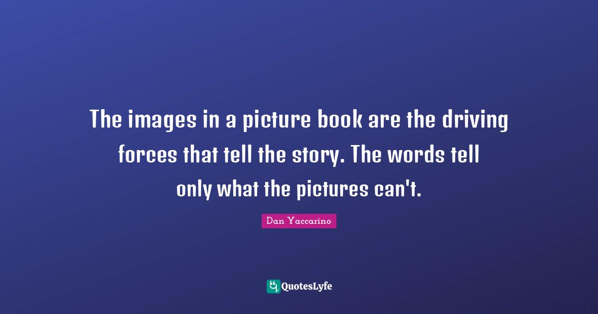 The images in a picture book are the driving forces that tell the story. The words tell only what the pictures can't.