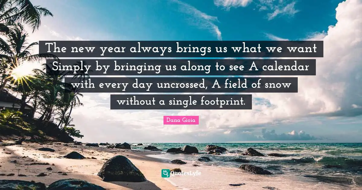The new year always brings us what we want Simply by bringing us alongto see A calendar with every day uncrossed, A field of snow without a single footprint.