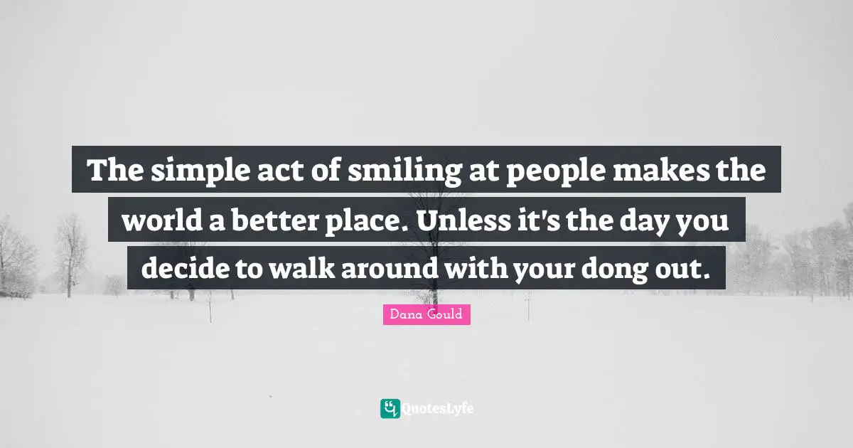 Simple People Quotes: "The simple act of smiling at people makes the world a better place. Unless it's the day you decide to walk around with your dong out."
