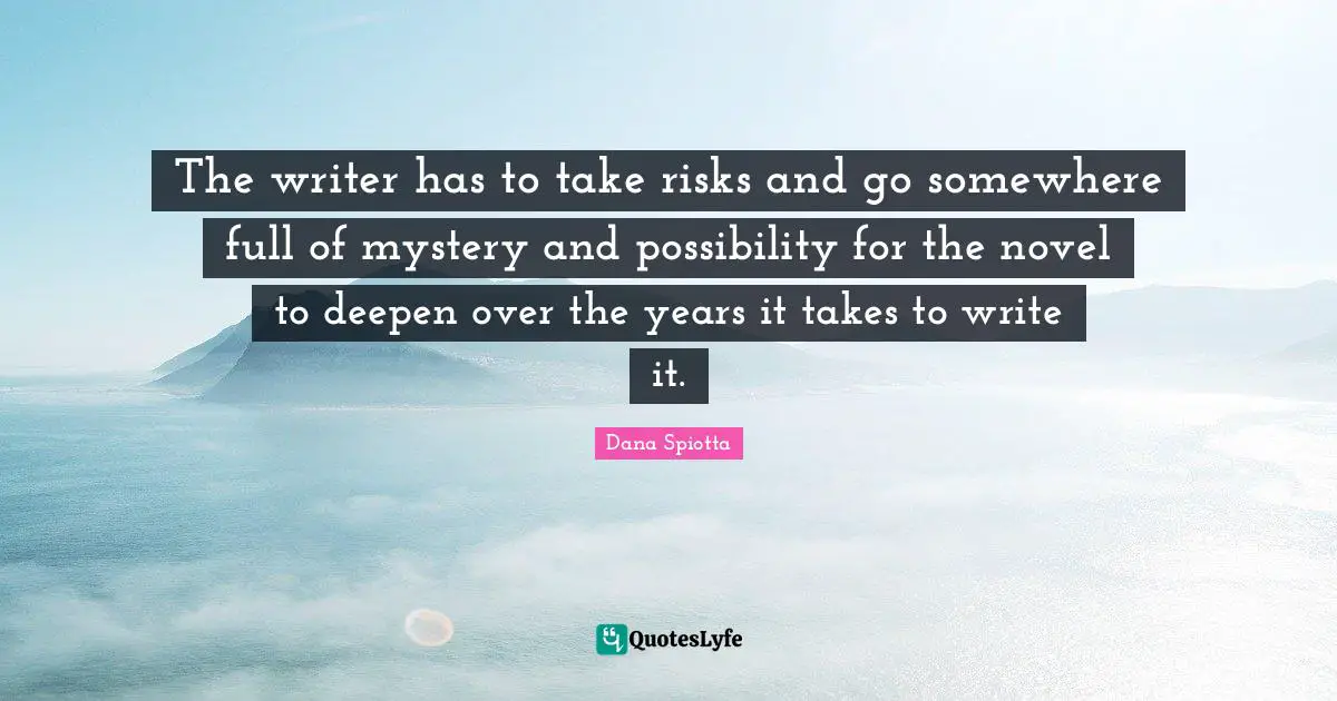 Dana Spiotta Quotes: "The writer has to take risks and go somewhere full of mystery and possibility for the novel to deepen over the years it takes to write it."
