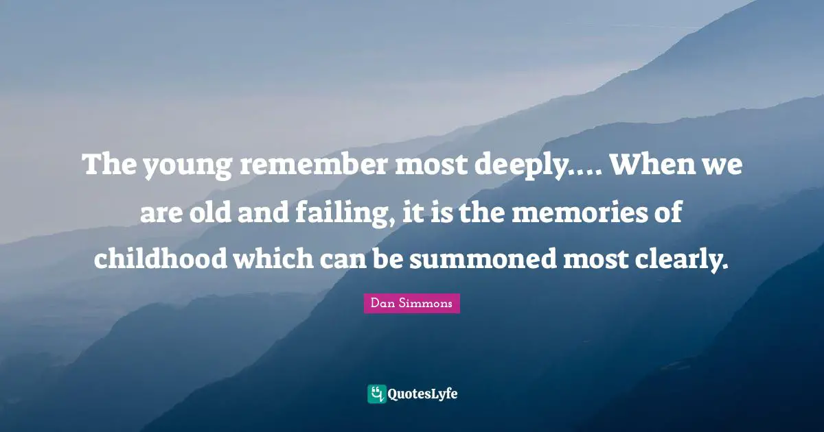 Dan Simmons Quotes: "The young remember most deeply.... When we are old and failing, it is the memories of childhood which can be summoned most clearly."