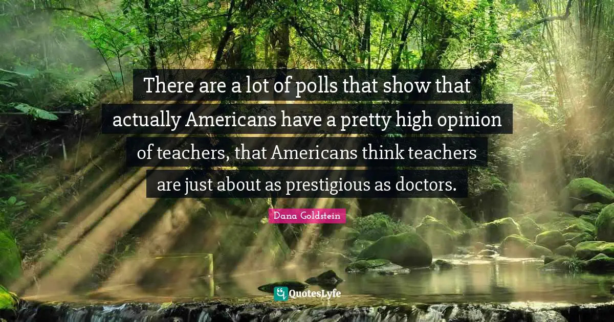 Prestigious Quotes: "There are a lot of polls that show that actually Americans have a pretty high opinion of teachers, that Americans think teachers are just about as prestigious as doctors."